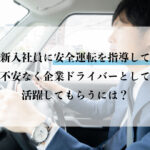 新入社員に安全運転を指導して不安なく企業ドライバーとして活躍してもらうには？