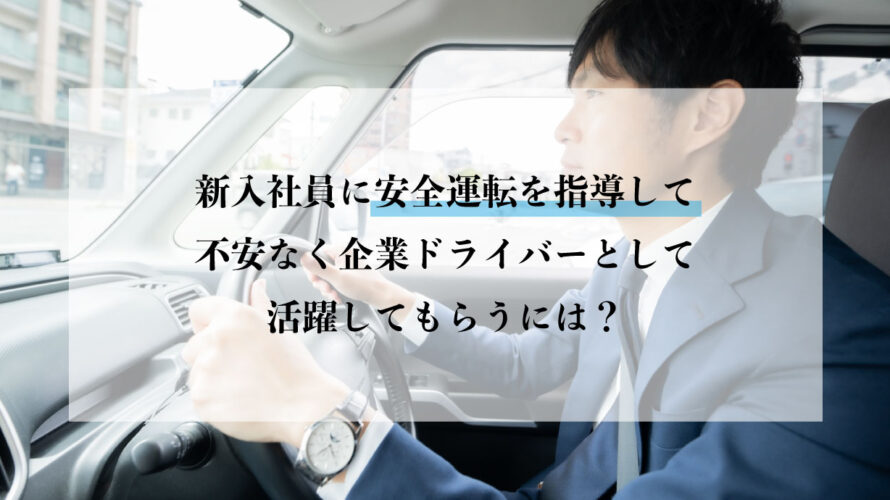 新入社員に安全運転を指導して不安なく企業ドライバーとして活躍してもらうには？