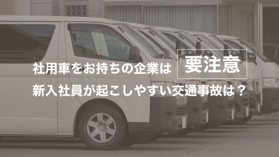 社用車をお持ちの企業は要注意！新入社員が起こしやすい交通事故は？